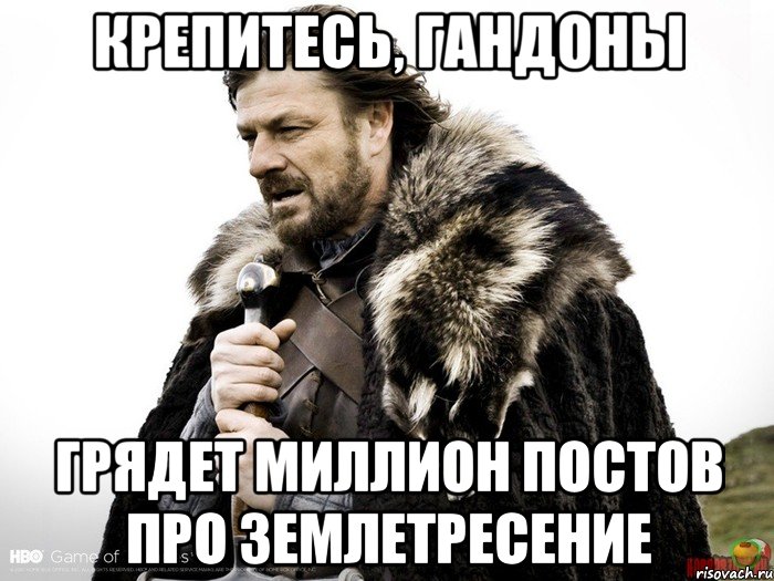 Крепитесь, гандоны Грядет миллион постов про землетресение, Мем Зима близко крепитесь (Нед Старк)