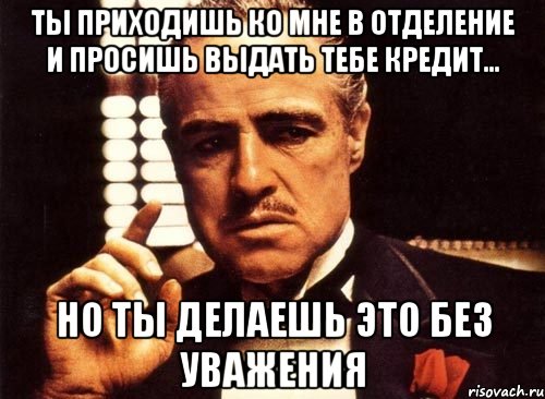 ты приходишь ко мне в отделение и просишь выдать тебе кредит... но ты делаешь это без уважения, Мем крестный отец