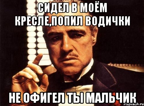 сидел в моём кресле,попил водички не офигел ты мальчик, Мем крестный отец