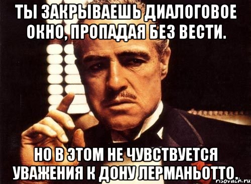 Ты закрываешь диалоговое окно, пропадая без вести. Но в этом не чувствуется уважения к дону Лерманьотто., Мем крестный отец