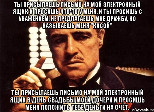 Ты присылаешь письмо на мой электронный ящик и просишь что-то у меня, и ты просишь с уважением, не предлагаешь мне дружбу, но называешь меня "кисой" ты присылаешь письмо на мой электронный ящик в день свадьбы моей дочери и просишь меня положить тебе деньги на счёт., Мем крестный отец