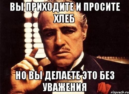 Вы приходите и просите хлеб но вы делаете это без уважения, Мем крестный отец