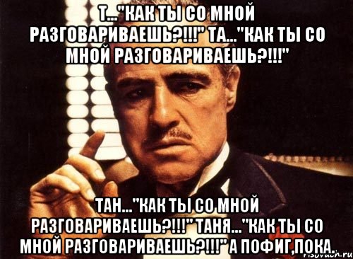 Т..."Как ты со мной разговариваешь?!!!" Та..."Как ты со мной разговариваешь?!!!" Тан..."Как ты со мной разговариваешь?!!!" Таня..."Как ты со мной разговариваешь?!!!" А пофиг,пока., Мем крестный отец