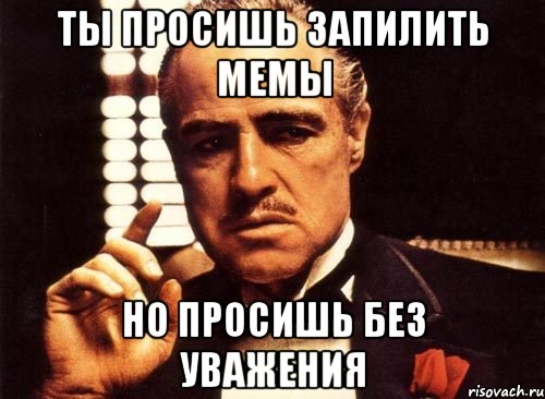 Ты просишь запилить мемы Но просишь без уважения, Мем крестный отец