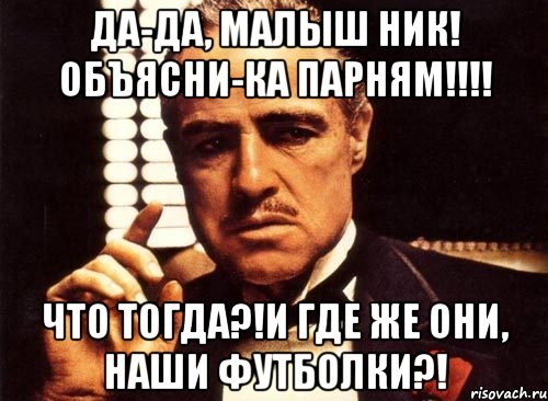 Да-да, малыш НИК! Объясни-ка парням!!!! ЧТО ТОГДА?!И ГДЕ ЖЕ ОНИ, НАШИ ФУТБОЛКИ?!, Мем крестный отец