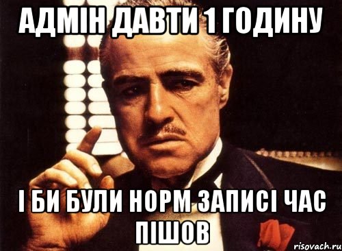 адмін давти 1 годину і би були норм записі час пішов, Мем крестный отец