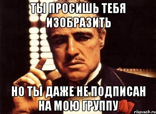 Ты просишь тебя изобразить Но ты даже не подписан на мою группу, Мем крестный отец