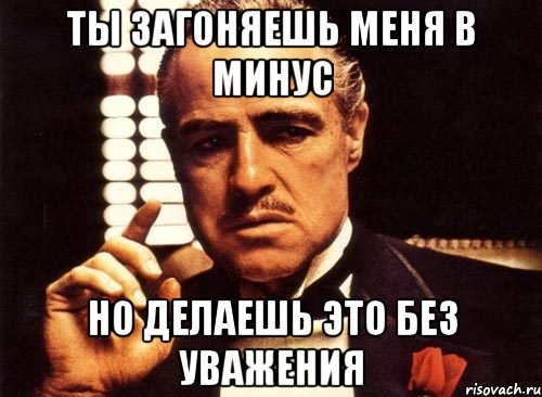 ТЫ ЗАГОНЯЕШЬ МЕНЯ В МИНУС НО ДЕЛАЕШЬ ЭТО БЕЗ УВАЖЕНИЯ, Мем крестный отец