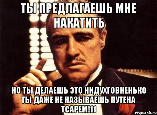 ты предлагаешь мне накатить но ты делаешь это нидухговненько ты даже не называешь путена тсарем!11, Мем крестный отец