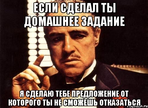 если сделал ты домашнее задание я сделаю тебе предложение от которого ты не сможешь отказаться, Мем крестный отец