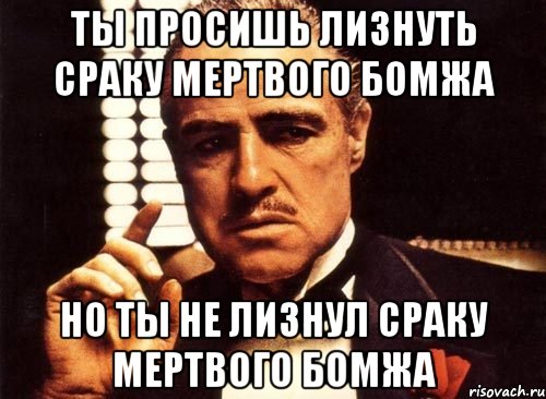 ты просишь лизнуть сраку мертвого бомжа но ты не лизнул сраку мертвого бомжа, Мем крестный отец