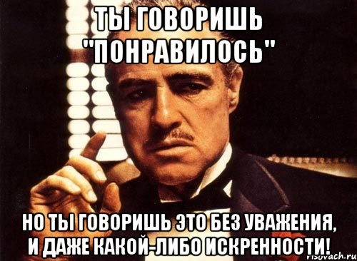 ТЫ ГОВОРИШЬ "ПОНРАВИЛОСЬ" Но ты говоришь это без уважения, и даже какой-либо искренности!, Мем крестный отец