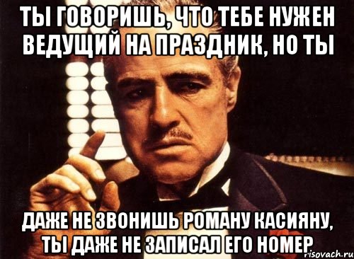 ты говоришь, что тебе нужен ведущий на праздник, но ты даже не звонишь роману касияну, ты даже не записал его номер, Мем крестный отец