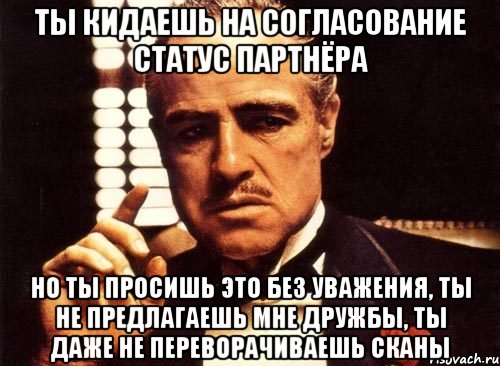 Ты кидаешь на согласование статус партнёра Но ты просишь это без уважения, ты не предлагаешь мне дружбы, ты даже не переворачиваешь сканы, Мем крестный отец