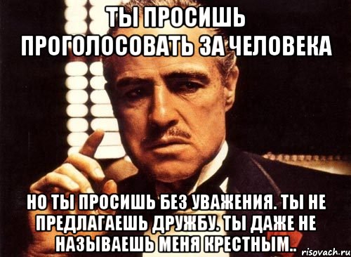 Ты просишь проголосовать за человека Но ты просишь без уважения. Ты не предлагаешь дружбу. Ты даже не называешь меня крестным.., Мем крестный отец
