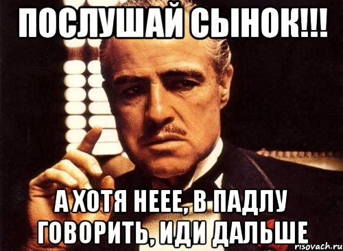 послушай сынок!!! а хотя неее, в падлу говорить, иди дальше, Мем крестный отец