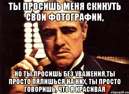 Ты просишь меня скинуть свои фотографии, но ты просишь без уважения,ты просто пялишься на них, ты просто говоришь, что я красивая, Мем крестный отец