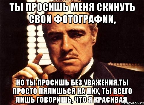 Ты просишь меня скинуть свои фотографии, но ты просишь без уважения,ты просто пялишься на них, ты всего лишь говоришь, что я красивая., Мем крестный отец