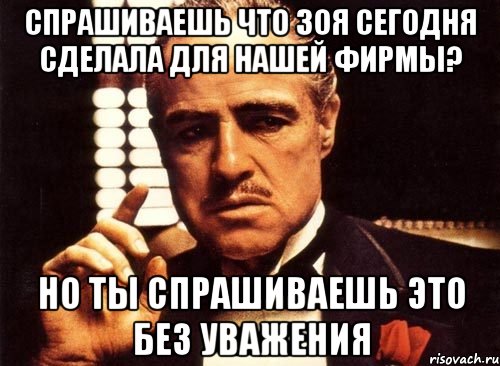 СПРАШИВАЕШЬ ЧТО ЗОЯ СЕГОДНЯ СДЕЛАЛА ДЛЯ НАШЕЙ ФИРМЫ? НО ТЫ СПРАШИВАЕШЬ ЭТО БЕЗ УВАЖЕНИЯ, Мем крестный отец