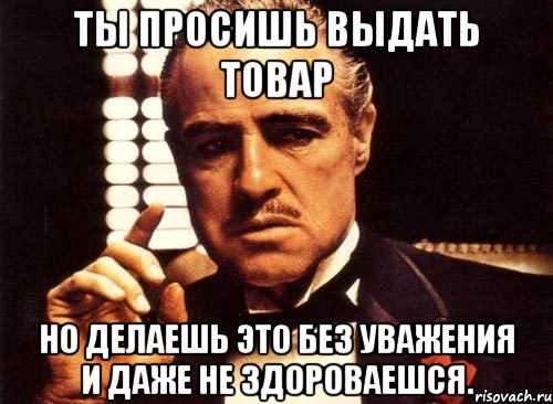 Ты просишь выдать товар Но делаешь это без уважения и даже не здороваешся., Мем крестный отец