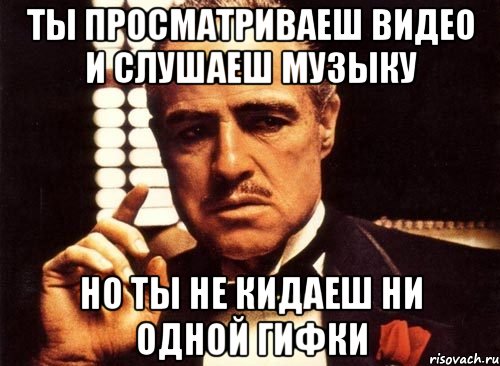 ты просматриваеш видео и слушаеш музыку но ты не кидаеш ни одной гифки, Мем крестный отец