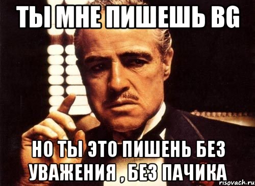 Ты мне пишешь bg Но ты это пишень без уважения , без пачика, Мем крестный отец