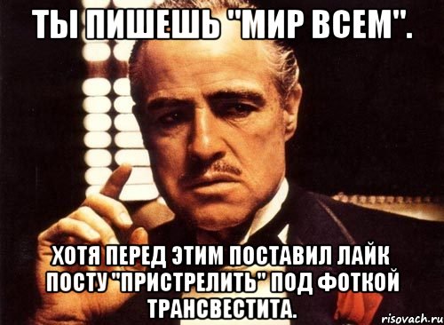 Ты пишешь "мир всем". Хотя перед этим поставил лайк посту "пристрелить" под фоткой трансвестита., Мем крестный отец