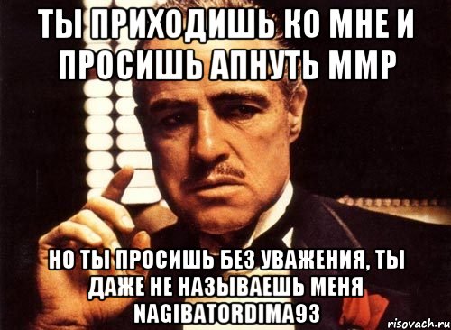ТЫ ПРИХОДИШЬ КО МНЕ И ПРОСИШЬ АПНУТЬ ММР НО ТЫ ПРОСИШЬ БЕЗ УВАЖЕНИЯ, ТЫ ДАЖЕ НЕ НАЗЫВАЕШЬ МЕНЯ NAGIBATORDIMA93, Мем крестный отец