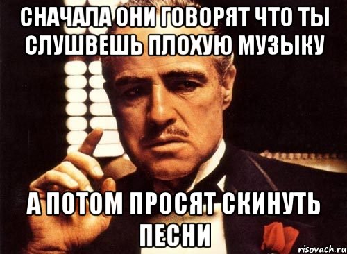 сначала они говорят что ты слушвешь плохую музыку а потом просят скинуть песни, Мем крестный отец