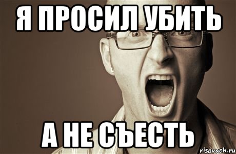 Я просил убить А не съесть