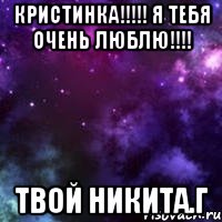 Кристинка!!!!! Я тебя очень люблю!!!! Твой Никита.г