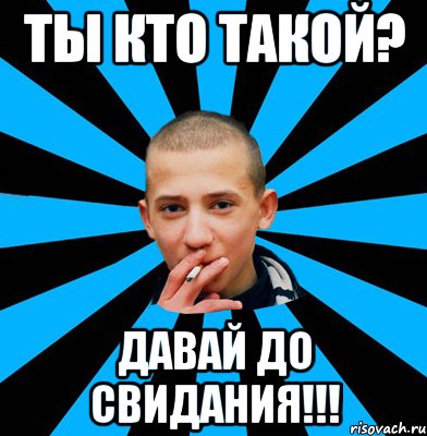 ТЫ КТО ТАКОЙ? ДАВАЙ ДО СВИДАНИЯ!!!