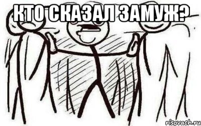 кто сказал ЗАМУЖ? 
