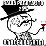 Ваша работа это 20% от всей работы