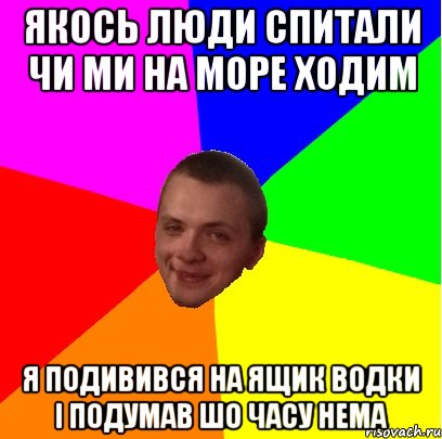 якось люди спитали чи ми на море ходим я подивився на ящик водки і подумав шо часу нема