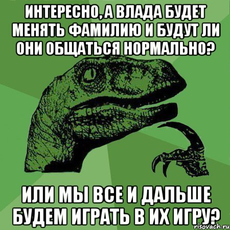 интересно, а Влада будет менять фамилию и будут ли они общаться нормально? или мы все и дальше будем играть в их игру?