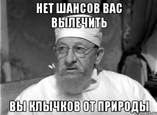 НЕТ ШАНСОВ ВАС ВЫЛЕЧИТЬ ВЫ КЛЫЧКОВ ОТ ПРИРОДЫ, Мем Профессор Преображенский