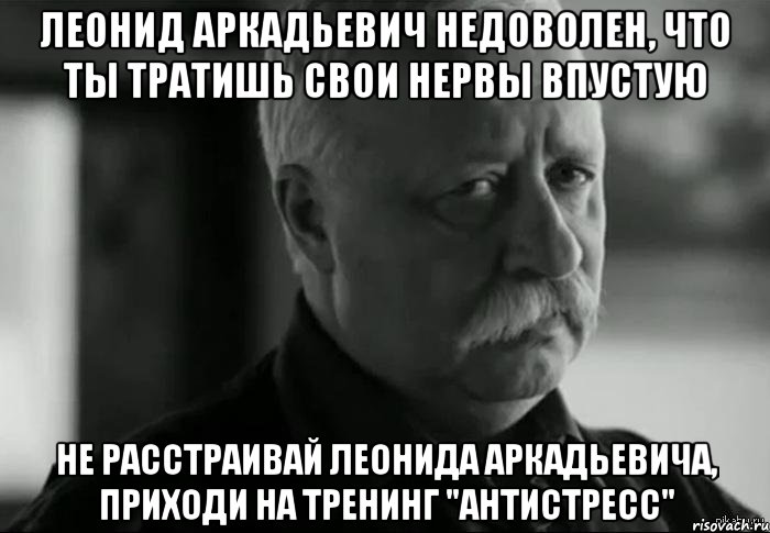 Леонид Аркадьевич недоволен, что ты тратишь свои нервы впустую Не расстраивай Леонида Аркадьевича, приходи на тренинг "Антистресс", Мем Не расстраивай Леонида Аркадьевича