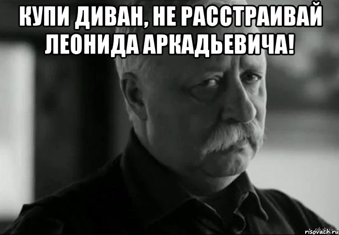 Купи диван, не расстраивай Леонида Аркадьевича! , Мем Не расстраивай Леонида Аркадьевича