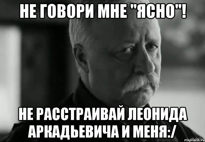 Не говори мне "Ясно"! Не расстраивай Леонида Аркадьевича и меня:/, Мем Не расстраивай Леонида Аркадьевича