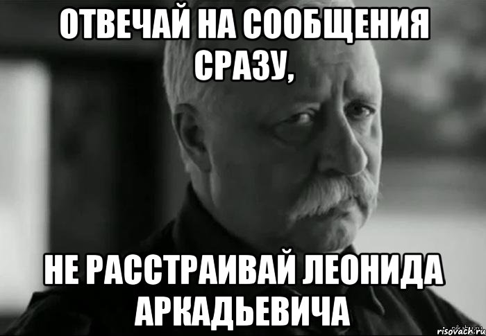 Отвечай на сообщения сразу, не расстраивай Леонида Аркадьевича, Мем Не расстраивай Леонида Аркадьевича