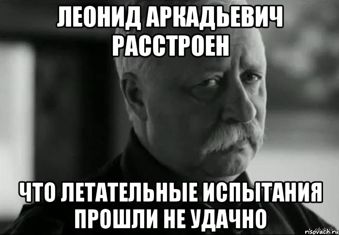 Леонид аркадьевич расстроен Что летательные испытания прошли не удачно, Мем Не расстраивай Леонида Аркадьевича