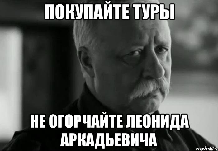 ПОКУПАЙТЕ ТУРЫ НЕ ОГОРЧАЙТЕ ЛЕОНИДА АРКАДЬЕВИЧА, Мем Не расстраивай Леонида Аркадьевича