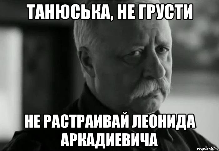 Танюська, не грусти Не растраивай леонида аркадиевича, Мем Не расстраивай Леонида Аркадьевича