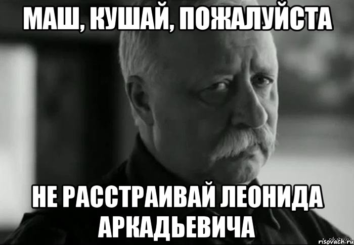 Маш, кушай, пожалуйста Не расстраивай Леонида Аркадьевича, Мем Не расстраивай Леонида Аркадьевича