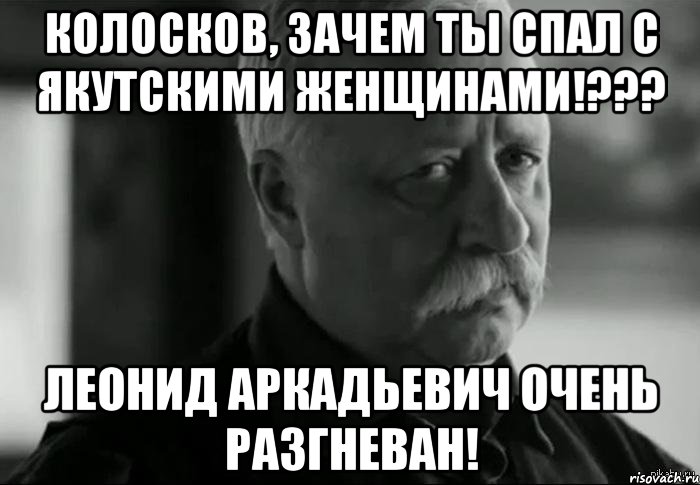 Колосков, зачем ты спал с Якутскими женщинами!??? Леонид Аркадьевич очень разгневан!, Мем Не расстраивай Леонида Аркадьевича
