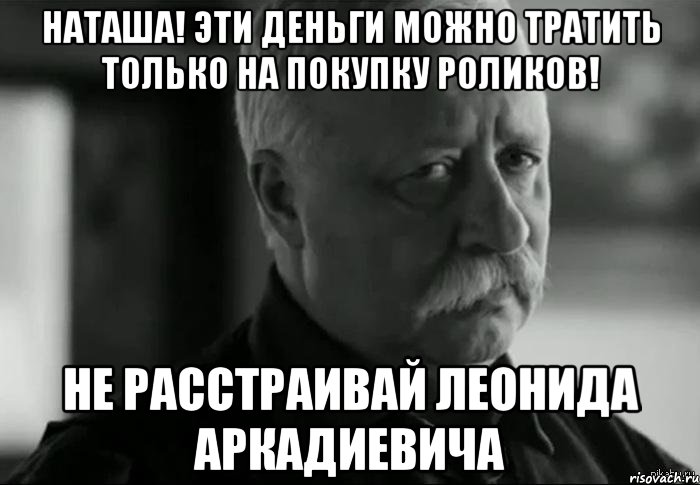 Наташа! Эти деньги можно тратить только на покупку роликов! Не расстраивай Леонида аркадиевича, Мем Не расстраивай Леонида Аркадьевича