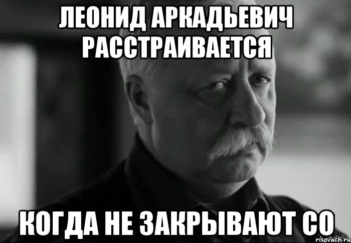 ЛЕОНИД АРКАДЬЕВИЧ РАССТРАИВАЕТСЯ КОГДА НЕ ЗАКРЫВАЮТ СО, Мем Не расстраивай Леонида Аркадьевича