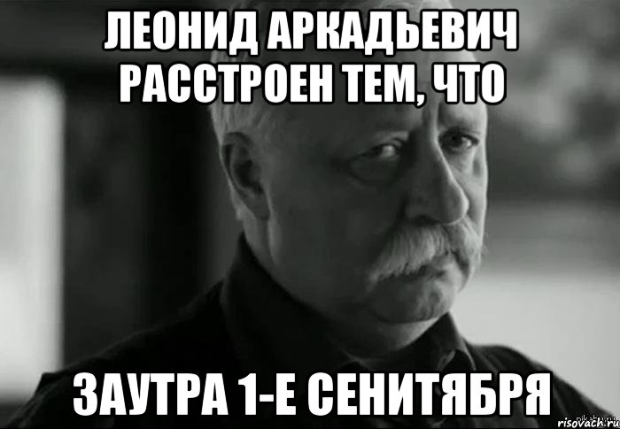 Леонид Аркадьевич расстроен тем, что заутра 1-е сенитября, Мем Не расстраивай Леонида Аркадьевича