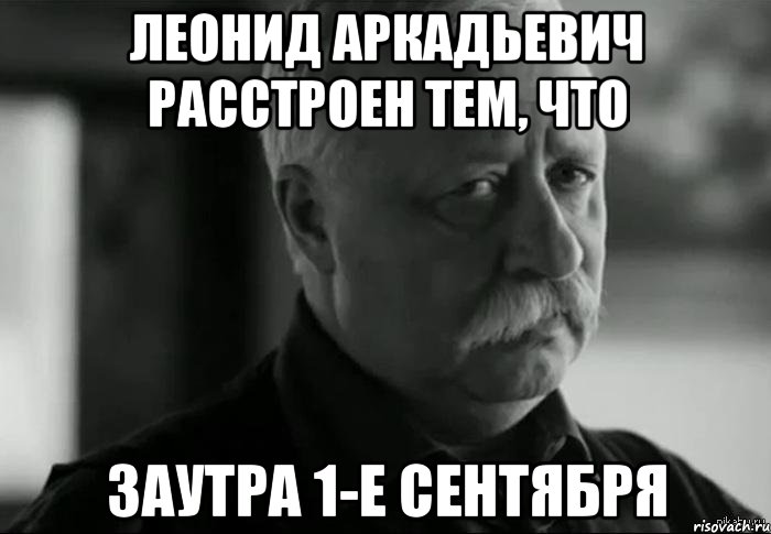 Леонид Аркадьевич расстроен тем, что заутра 1-е сентября, Мем Не расстраивай Леонида Аркадьевича